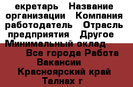 Cекретарь › Название организации ­ Компания-работодатель › Отрасль предприятия ­ Другое › Минимальный оклад ­ 23 000 - Все города Работа » Вакансии   . Красноярский край,Талнах г.